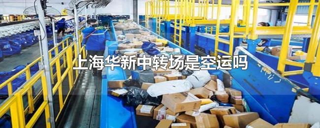 上海华新中转场是空运吗 上海华新中转场是空运吗