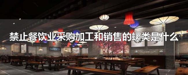 禁止餐饮业采购加工和销售的螺类是什么 禁止餐饮业采购加工和销售的螺类是什么