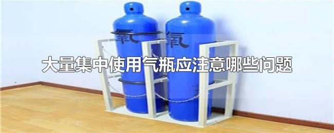 大量集中使用气瓶应注意哪些问题 大量集中使用气瓶应注意哪些问题
