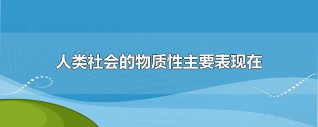 人类社会的物质性主要表现在 人类社会的物质性主要表现在