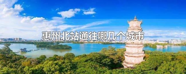 惠州北站通往哪几个城市 惠州北站通往哪几个城市