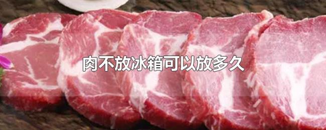 肉不放冰箱可以放多久 肉不放冰箱可以放多久