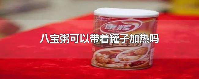 八宝粥可以带着罐子加热吗