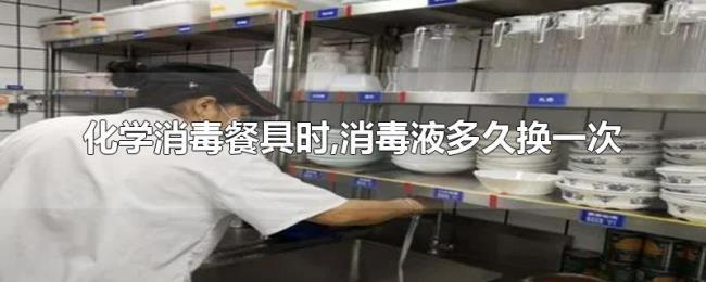 化学消毒餐具时,消毒液多久换一次 化学消毒餐具时,消毒液多久换一次
