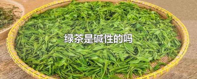绿茶是碱性的吗 绿茶是碱性的吗