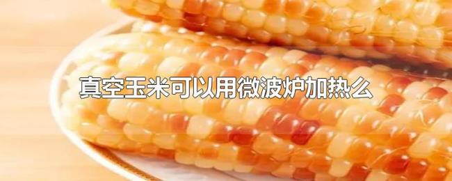 真空玉米可以用微波炉加热么 真空玉米可以用微波炉加热么
