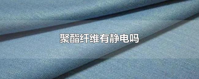 聚酯纤维有静电吗 聚酯纤维有静电吗