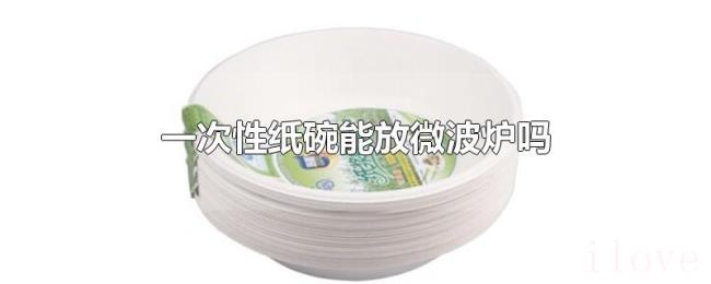 一次性纸碗能放微波炉吗 一次性纸碗能放微波炉吗