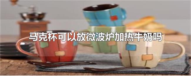 马克杯可以放微波炉加热牛奶吗