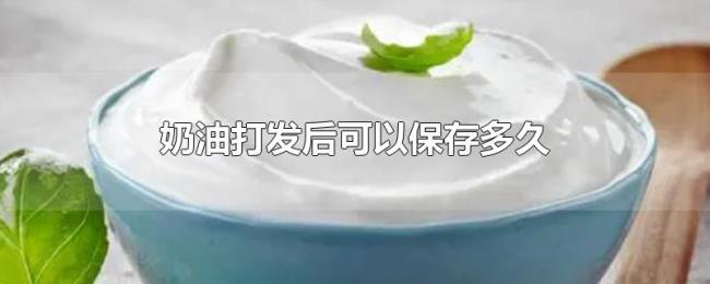 奶油打发后可以保存多久 奶油打发后可以保存多久