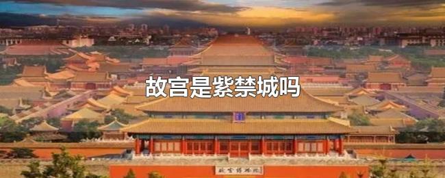 故宫是紫禁城吗 故宫是紫禁城吗