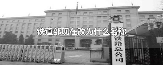 铁道部现在改为什么名称 铁道部现在改为什么名称