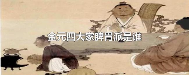 金元四大家脾胃派是谁 金元四大家脾胃派是谁