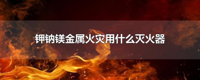 钾钠镁金属火灾用什么灭火器 钾钠镁金属火灾用什么灭火器