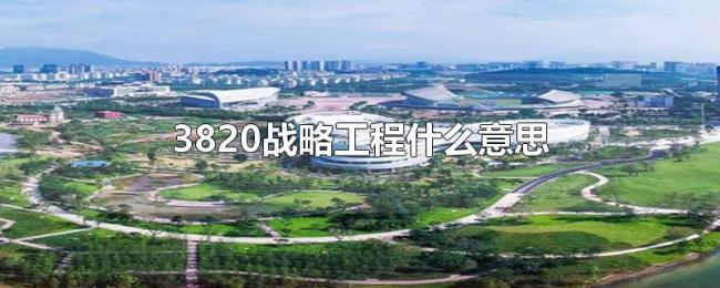 3820战略工程什么意思 3820战略工程什么意思