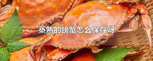 蒸熟的螃蟹怎么保存呀 蒸熟的螃蟹怎么保存呀