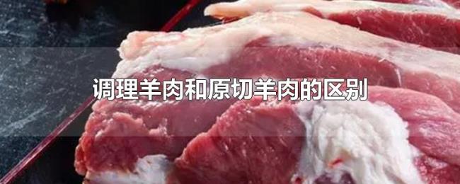 调理羊肉和原切羊肉的区别 调理羊肉和原切羊肉的区别