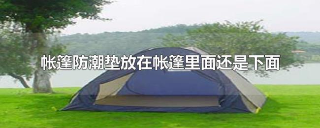 帐篷防潮垫放在帐篷里面还是下面
