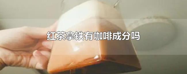 红茶拿铁有咖啡成分吗 红茶拿铁有咖啡成分吗