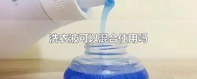 洗衣液可以混合使用吗 洗衣液可以混合使用吗