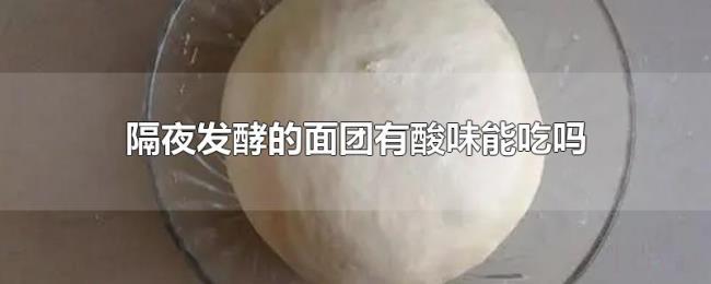 隔夜发酵的面团有酸味能吃吗 隔夜发酵的面团有酸味能吃吗