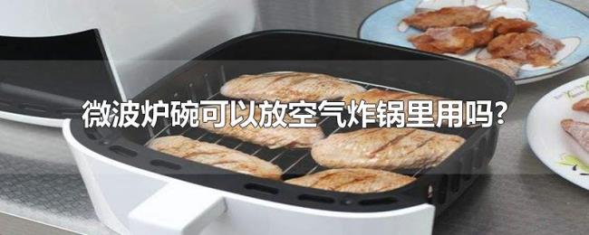 微波炉碗可以放空气炸锅里用吗? 微波炉碗可以放空气炸锅里用吗?
