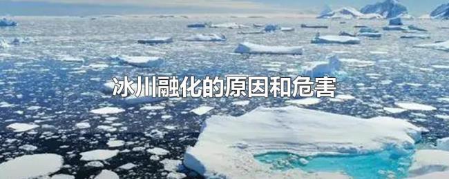 冰川融化的原因和危害 冰川融化的原因和危害