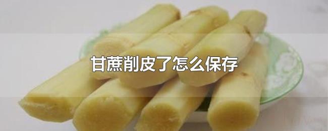 甘蔗削皮了怎么保存 甘蔗削皮了怎么保存