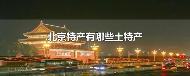 北京特产有哪些土特产 北京特产有哪些土特产