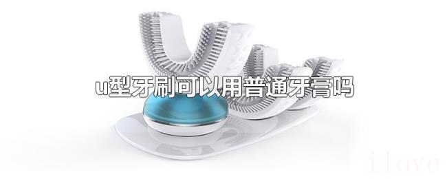 u型牙刷可以用普通牙膏吗 u型牙刷可以用普通牙膏吗