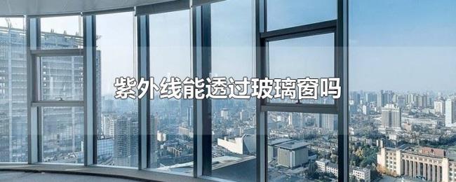 紫外线能透过玻璃窗吗 紫外线能透过玻璃窗吗
