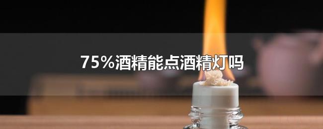 75%酒精能点酒精灯吗 75%酒精能点酒精灯吗
