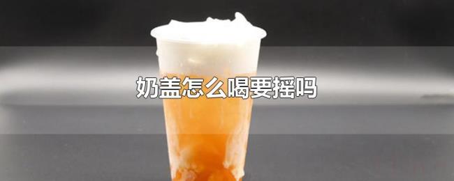 奶盖怎么喝要摇吗 奶盖怎么喝要摇吗