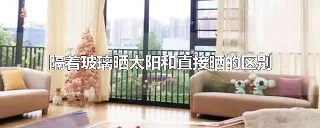 隔着玻璃晒太阳和直接晒的区别 隔着玻璃晒太阳和直接晒的区别