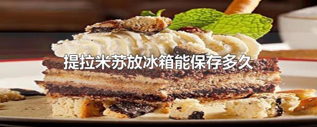 提拉米苏放冰箱能保存多久 提拉米苏放冰箱能保存多久