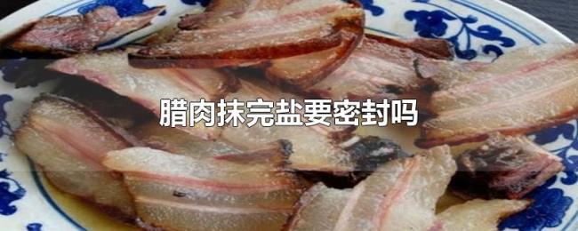 腊肉抹完盐要密封吗 腊肉抹完盐要密封吗
