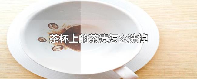 茶杯上的茶渍怎么洗掉 茶杯上的茶渍怎么洗掉