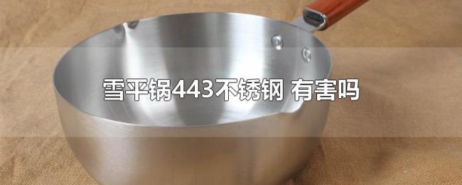 雪平锅443不锈钢(有害吗) 雪平锅443不锈钢(有害吗)
