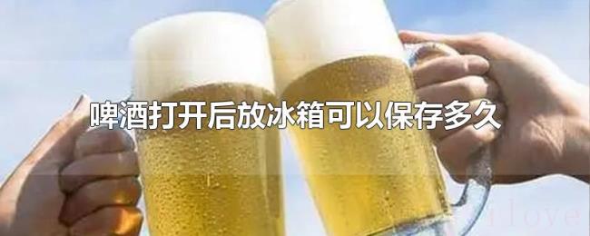 啤酒打开后放冰箱可以保存多久 啤酒打开后放冰箱可以保存多久