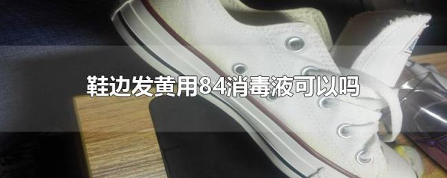 鞋边发黄用84消毒液可以吗 鞋边发黄用84消毒液可以吗
