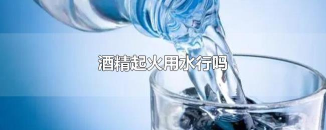酒精起火用水行吗 酒精起火用水行吗
