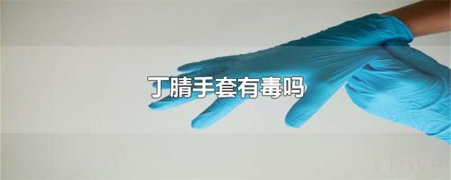 丁腈手套有毒吗 丁腈手套有毒吗