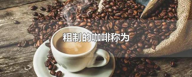 粗制的咖啡称为 粗制的咖啡称为