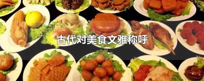 古代对美食文雅称呼 古代对美食文雅称呼