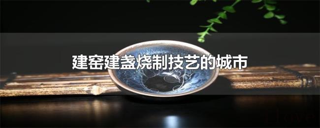 建窑建盏烧制技艺的城市
