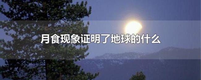 月食现象证明了地球的什么 月食现象证明了地球的什么