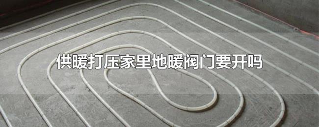 供暖打压家里地暖阀门要开吗