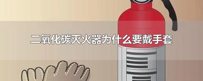 二氧化碳灭火器为什么要戴手套 二氧化碳灭火器为什么要戴手套