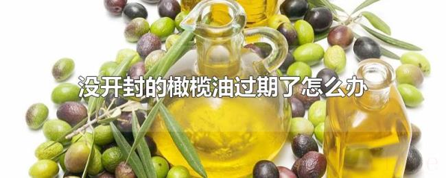 没开封的橄榄油过期了怎么办 没开封的橄榄油过期了怎么办