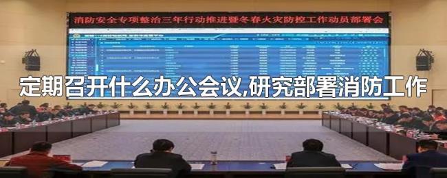 定期召开什么办公会议,研究部署消防工作 定期召开什么办公会议,研究部署消防工作